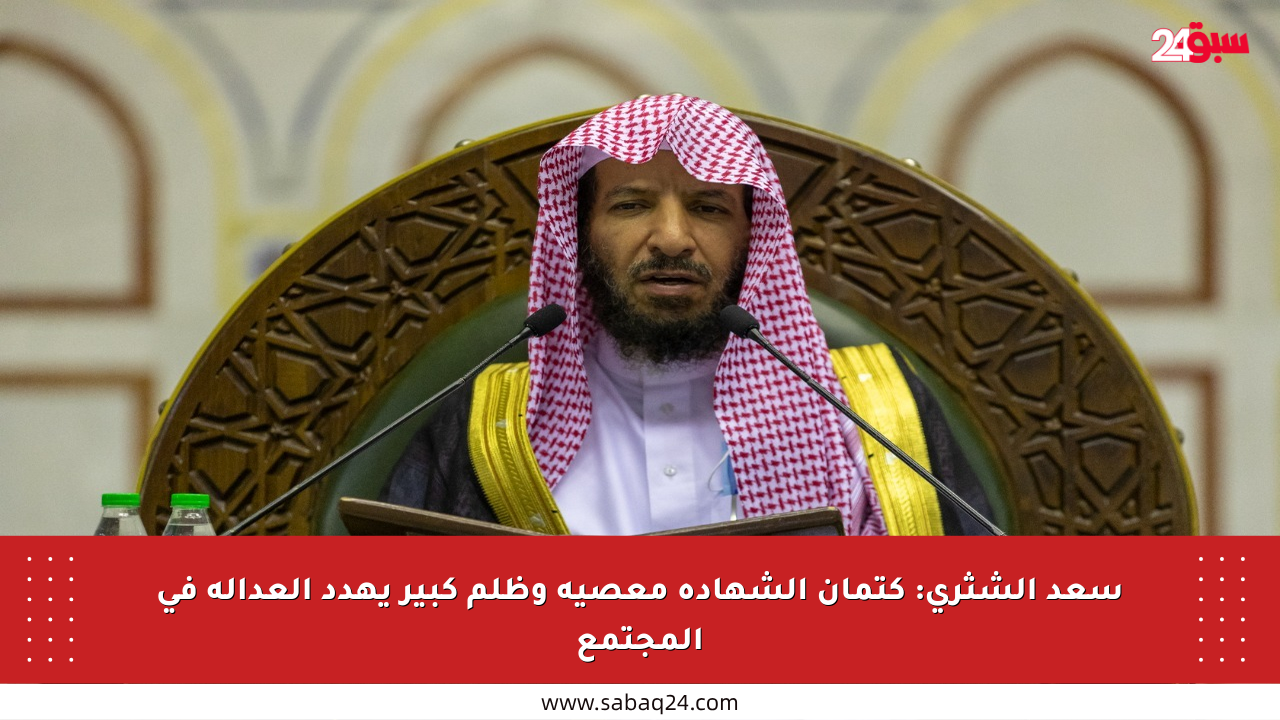 سعد الشثري: كتمان الشهادة معصية وظلم كبير يهدد العدالة في المجتمع